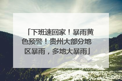 下班速回家！暴雨黄色预警！贵州大部分地区暴雨，多地大暴雨