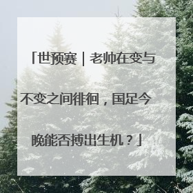 世预赛｜老帅在变与不变之间徘徊，国足今晚能否搏出生机？
