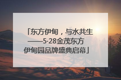 东方伊甸，与水共生——5·28金茂东方伊甸园品牌盛典启幕