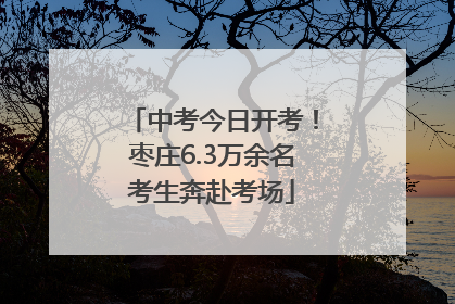 中考今日开考！枣庄6.3万余名考生奔赴考场
