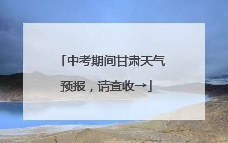 中考期间甘肃天气预报，请查收→