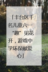 丰台区千名儿童六一“趣”见花开，游戏中学环保献爱心