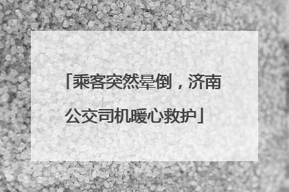 乘客突然晕倒，济南公交司机暖心救护