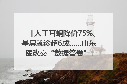 人工耳蜗降价75%、基层就诊超6成……山东医改交“数据答卷”