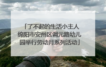了不起的生活小主人 绵阳市安州区调元路幼儿园举行劳动月系列活动