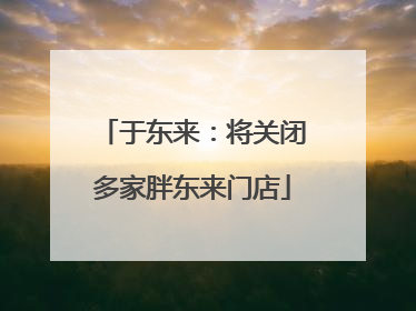于东来：将关闭多家胖东来门店
