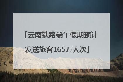 云南铁路端午假期预计发送旅客165万人次