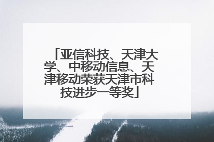 亚信科技、天津大学、中移动信息、天津移动荣获天津市科技进步一等奖