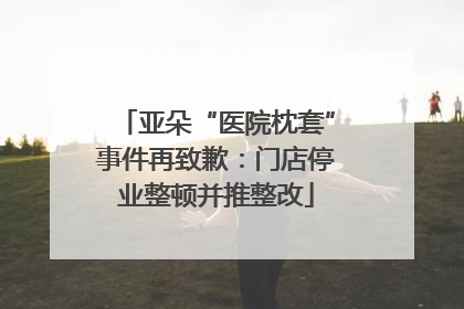 亚朵“医院枕套”事件再致歉：门店停业整顿并推整改