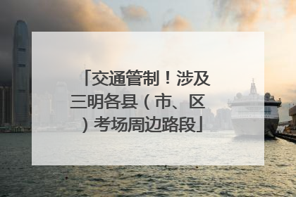 交通管制！涉及三明各县（市、区）考场周边路段