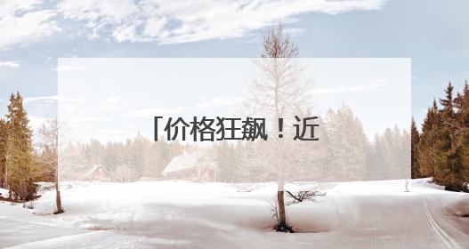 价格狂飙！近期涨幅超黄金