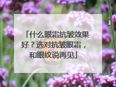 什么眼霜抗皱效果好？选对抗皱眼霜，和眼纹说再见