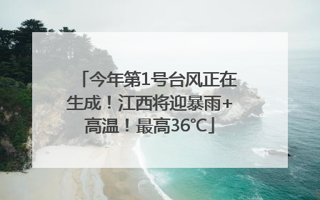 今年第1号台风正在生成！江西将迎暴雨+高温！最高36℃