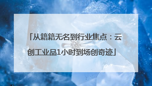 从籍籍无名到行业焦点：云创工业品1小时到场创奇迹