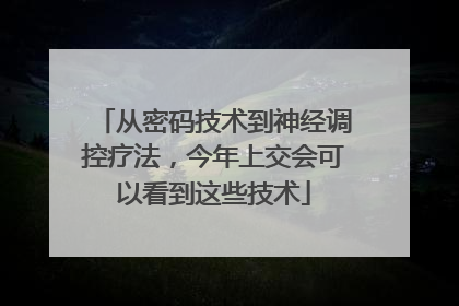 从密码技术到神经调控疗法，今年上交会可以看到这些技术