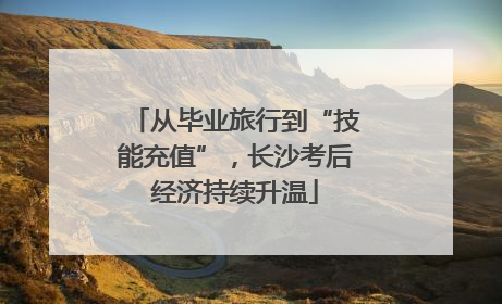 从毕业旅行到“技能充值”，长沙考后经济持续升温