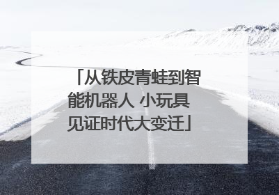 从铁皮青蛙到智能机器人 小玩具见证时代大变迁