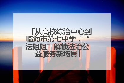 从高校综治中心到临海市第七中学，“法姐姐”解锁法治公益服务新场景