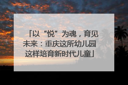 以“悦”为魂，育见未来：重庆这所幼儿园这样培育新时代儿童