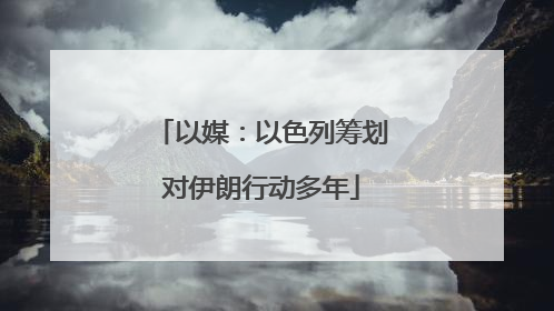以媒：以色列筹划对伊朗行动多年