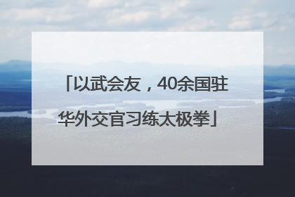 以武会友，40余国驻华外交官习练太极拳
