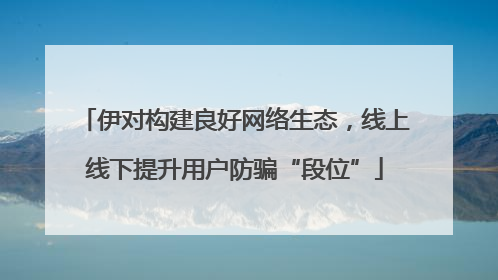 伊对构建良好网络生态，线上线下提升用户防骗“段位”