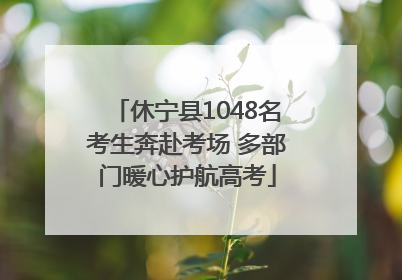 休宁县1048名考生奔赴考场 多部门暖心护航高考