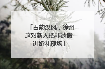 古韵汉风，徐州这对新人把非遗搬进婚礼现场