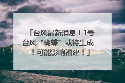 台风最新消息！1号台风“蝴蝶”或将生成！可能影响福建！