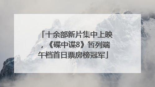 十余部新片集中上映，《碟中谍8》暂列端午档首日票房榜冠军