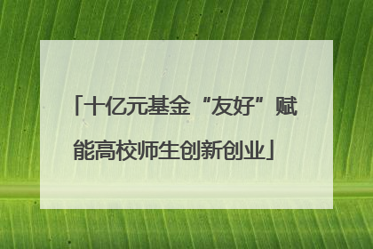 十亿元基金“友好”赋能高校师生创新创业