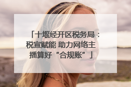 十堰经开区税务局：税宣赋能 助力网络主播算好“合规账”