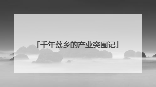 千年荔乡的产业突围记