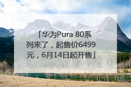 华为Pura 80系列来了，起售价6499元，6月14日起开售