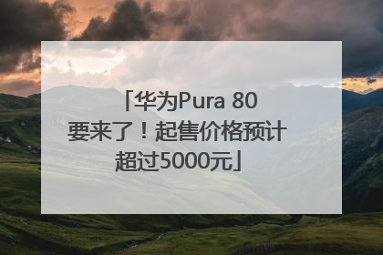 华为Pura 80要来了！起售价格预计超过5000元