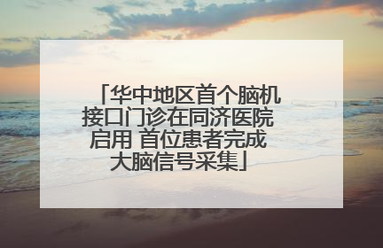 华中地区首个脑机接口门诊在同济医院启用 首位患者完成大脑信号采集