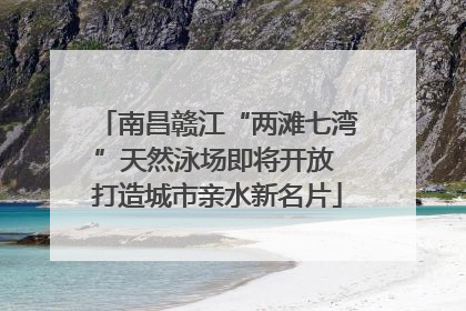 南昌赣江“两滩七湾”天然泳场即将开放 打造城市亲水新名片