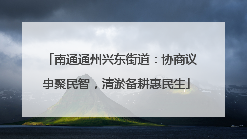 南通通州兴东街道：协商议事聚民智，清淤备耕惠民生