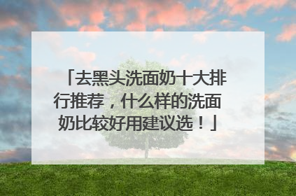 去黑头洗面奶十大排行推荐，什么样的洗面奶比较好用建议选！