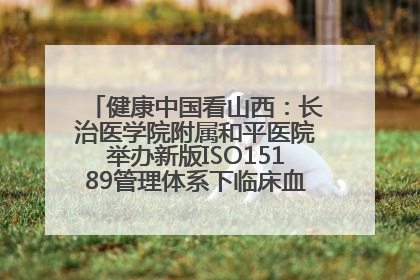 健康中国看山西：长治医学院附属和平医院举办新版ISO15189管理体系下临床血液检验培训班
