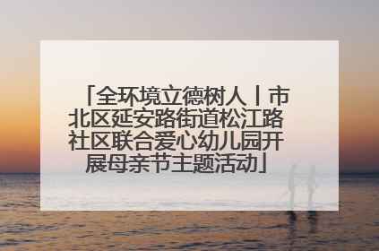 全环境立德树人丨市北区延安路街道松江路社区联合爱心幼儿园开展母亲节主题活动