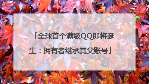 全球首个满级QQ即将诞生：拥有者继承其父账号