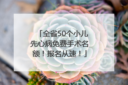 全省50个小儿先心病免费手术名额！报名从速！