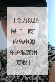 全力以赴保“三夏” 应急电源车护航襄州夏收