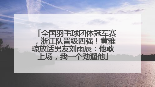 全国羽毛球团体冠军赛，浙江队晋级四强！黄雅琼放话男友刘雨辰：他敢上场，我一个劲遛他
