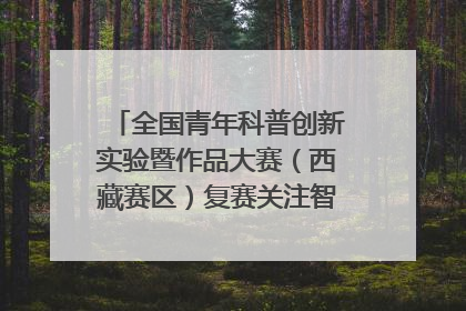 全国青年科普创新实验暨作品大赛（西藏赛区）复赛关注智慧环保等主题