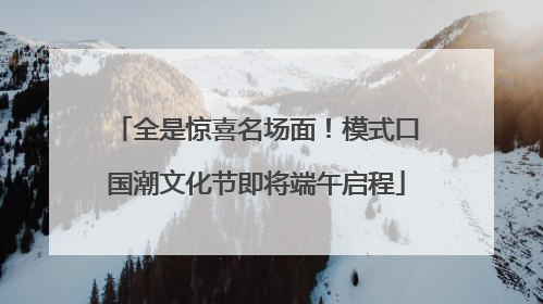 全是惊喜名场面！模式口国潮文化节即将端午启程