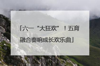 六一“大狂欢”！五育融合奏响成长欢乐曲