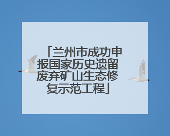 兰州市成功申报国家历史遗留废弃矿山生态修复示范工程