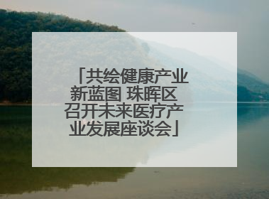 共绘健康产业新蓝图 珠晖区召开未来医疗产业发展座谈会